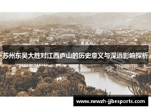 苏州东吴大胜对江西庐山的历史意义与深远影响探析