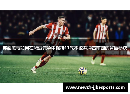 英超黑马如何在激烈竞争中保持11轮不败并冲击前四的背后秘诀