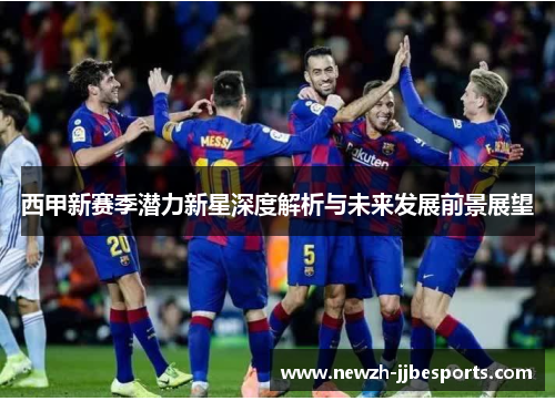 西甲新赛季潜力新星深度解析与未来发展前景展望 西甲新赛季潜力新星深度解析与未来发展前景展望