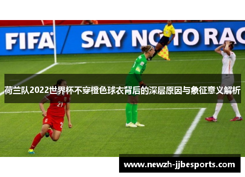 荷兰队2022世界杯不穿橙色球衣背后的深层原因与象征意义解析