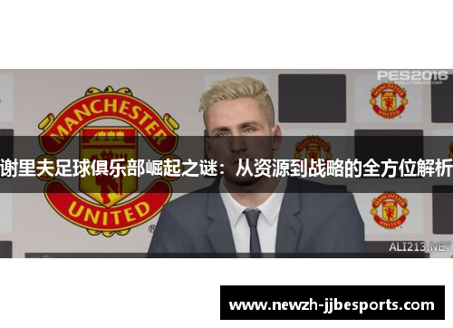 谢里夫足球俱乐部崛起之谜:从资源到战略的全方位解析 谢里夫足球俱乐部崛起之谜:从资源到战略的全方位解析