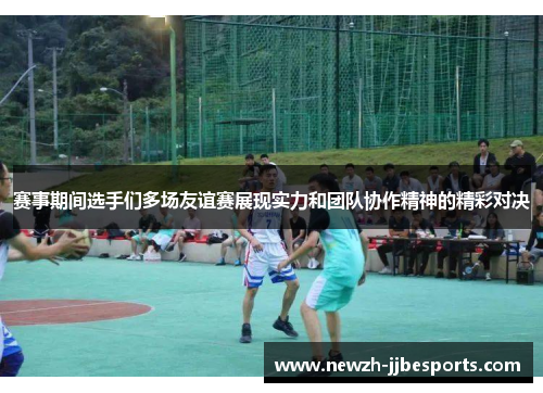 赛事期间选手们多场友谊赛展现实力和团队协作精神的精彩对决 赛事期间选手们多场友谊赛展现实力和团队协作精神的精彩对决