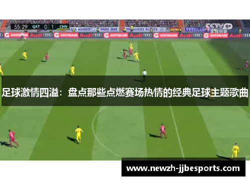 足球激情四溢:盘点那些点燃赛场热情的经典足球主题歌曲 足球激情四溢:盘点那些点燃赛场热情的经典足球主题歌曲
