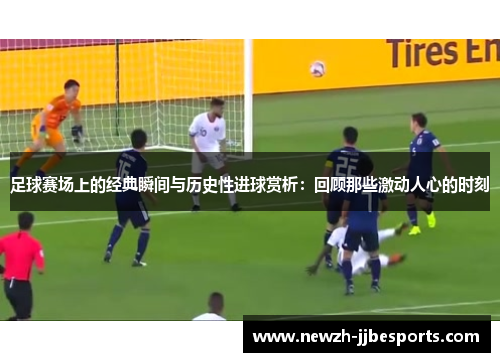 足球赛场上的经典瞬间与历史性进球赏析:回顾那些激动人心的时刻 足球赛场上的经典瞬间与历史性进球赏析:回顾那些激动人心的时刻
