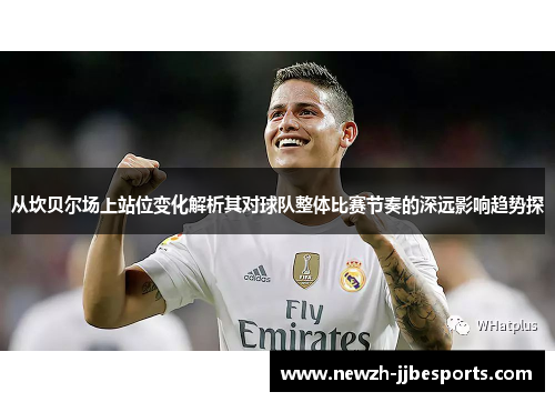 从坎贝尔场上站位变化解析其对球队整体比赛节奏的深远影响趋势探 从坎贝尔场上站位变化解析其对球队整体比赛节奏的深远影响趋势探