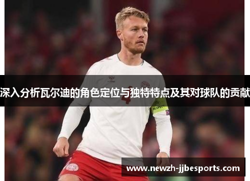 深入分析瓦尔迪的角色定位与独特特点及其对球队的贡献