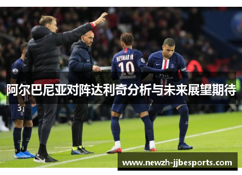 阿尔巴尼亚对阵达利奇分析与未来展望期待 阿尔巴尼亚对阵达利奇分析与未来展望期待