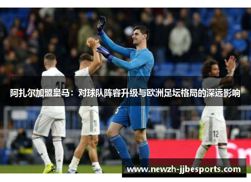 阿扎尔加盟皇马：对球队阵容升级与欧洲足坛格局的深远影响