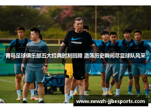 青岛足球俱乐部五大经典时刻回顾 激荡历史瞬间尽显球队风采