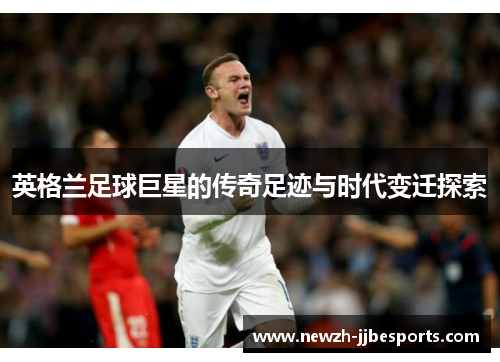 英格兰足球巨星的传奇足迹与时代变迁探索