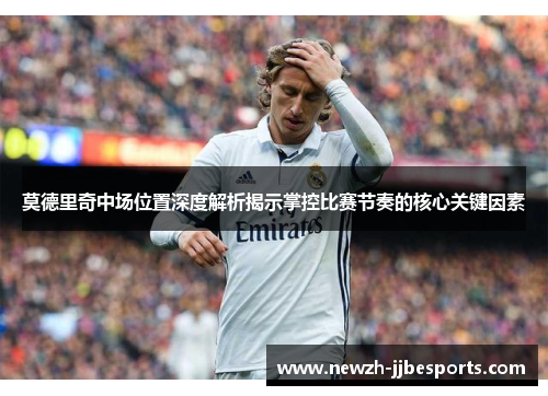 莫德里奇中场位置深度解析揭示掌控比赛节奏的核心关键因素