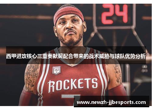 西甲进攻核心三重奏默契配合带来的战术威胁与球队优势分析