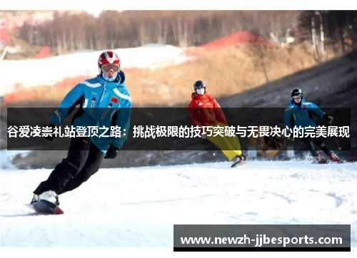 谷爱凌崇礼站登顶之路：挑战极限的技巧突破与无畏决心的完美展现