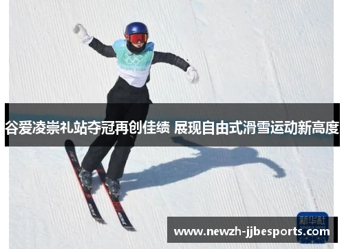 谷爱凌崇礼站夺冠再创佳绩 展现自由式滑雪运动新高度 谷爱凌崇礼站夺冠再创佳绩 展现自由式滑雪运动新高度