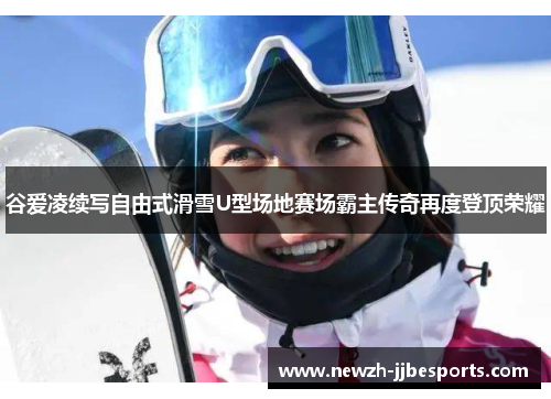 谷爱凌续写自由式滑雪U型场地赛场霸主传奇再度登顶荣耀