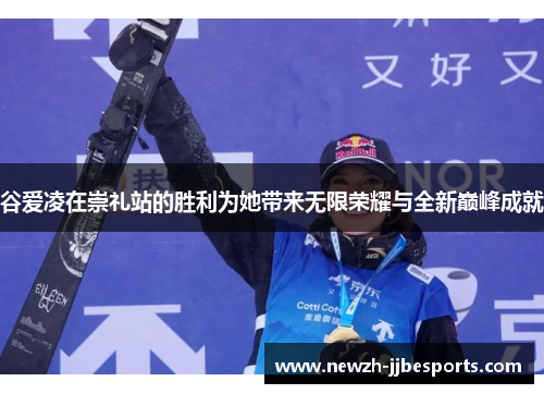 谷爱凌在崇礼站的胜利为她带来无限荣耀与全新巅峰成就