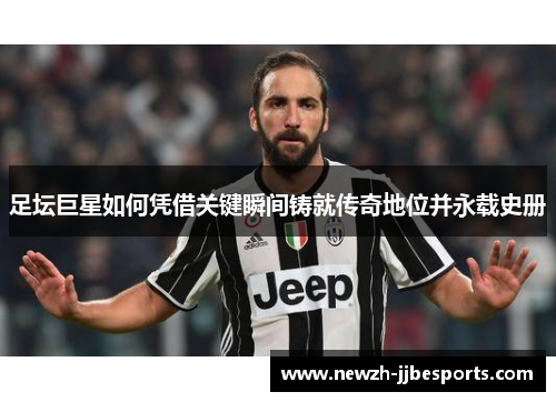 足坛巨星如何凭借关键瞬间铸就传奇地位并永载史册 足坛巨星如何凭借关键瞬间铸就传奇地位并永载史册