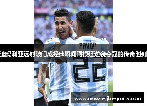 迪玛利亚远射破门成经典瞬间阿根廷逆袭夺冠的传奇时刻 迪玛利亚远射破门成经典瞬间阿根廷逆袭夺冠的传奇时刻