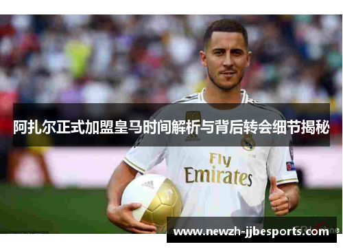 阿扎尔正式加盟皇马时间解析与背后转会细节揭秘 阿扎尔正式加盟皇马时间解析与背后转会细节揭秘