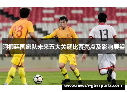 阿根廷国家队未来五大关键比赛亮点及影响展望 阿根廷国家队未来五大关键比赛亮点及影响展望