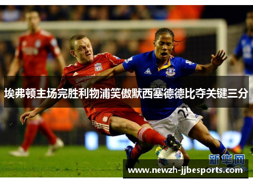 埃弗顿主场完胜利物浦笑傲默西塞德德比夺关键三分