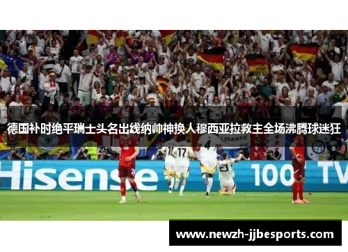 德国补时绝平瑞士头名出线纳帅神换人穆西亚拉救主全场沸腾球迷狂 德国补时绝平瑞士头名出线纳帅神换人穆西亚拉救主全场沸腾球迷狂