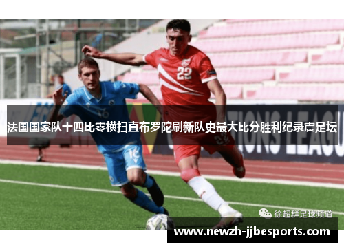 法国国家队十四比零横扫直布罗陀刷新队史最大比分胜利纪录震足坛