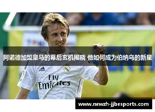 阿诺德加盟皇马的幕后玄机揭晓 他如何成为伯纳乌的新星
