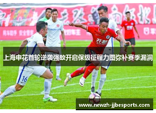 上海申花首轮逆袭强敌开启保级征程力图弥补赛季漏洞 上海申花首轮逆袭强敌开启保级征程力图弥补赛季漏洞