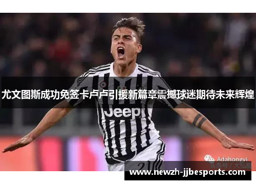 尤文图斯成功免签卡卢卢引援新篇章震撼球迷期待未来辉煌 尤文图斯成功免签卡卢卢引援新篇章震撼球迷期待未来辉煌