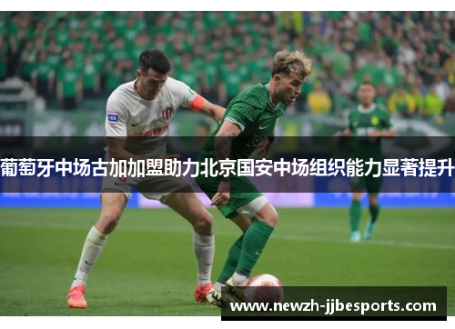 葡萄牙中场古加加盟助力北京国安中场组织能力显著提升 葡萄牙中场古加加盟助力北京国安中场组织能力显著提升