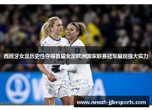 西班牙女足历史性夺得首届女足欧洲国家联赛冠军展现强大实力 西班牙女足历史性夺得首届女足欧洲国家联赛冠军展现强大实力