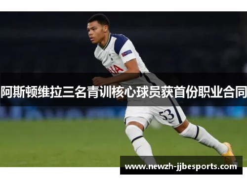阿斯顿维拉三名青训核心球员获首份职业合同 阿斯顿维拉三名青训核心球员获首份职业合同