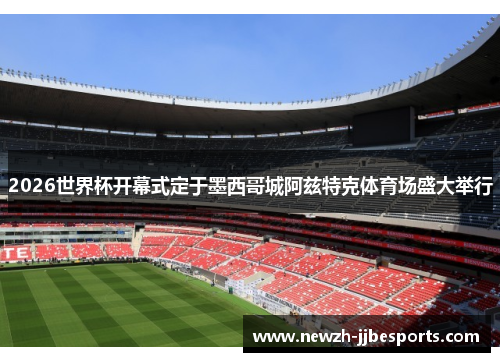 2026世界杯开幕式定于墨西哥城阿兹特克体育场盛大举行 2026世界杯开幕式定于墨西哥城阿兹特克体育场盛大举行