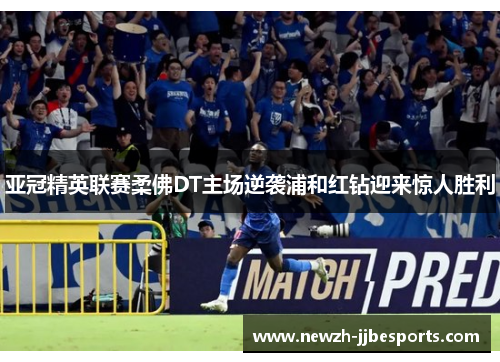 亚冠精英联赛柔佛DT主场逆袭浦和红钻迎来惊人胜利 亚冠精英联赛柔佛DT主场逆袭浦和红钻迎来惊人胜利