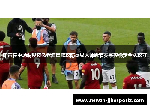 帕雷霍中场调度依然老道串联攻防尽显大师级节奏掌控稳定全队攻守 帕雷霍中场调度依然老道串联攻防尽显大师级节奏掌控稳定全队攻守